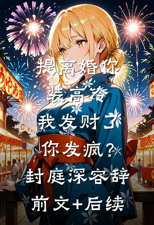 提离婚你装高冷，我发财了你发疯？封庭深容辞前文+后续