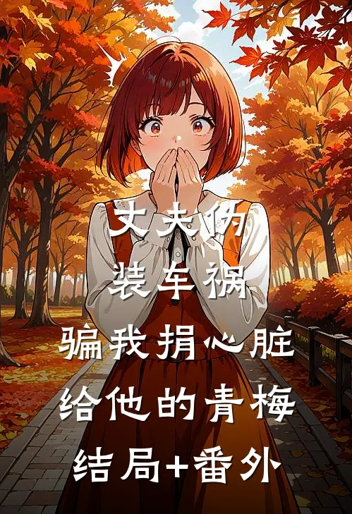 丈夫伪装车祸，骗我捐心脏给他的青梅结局+番外