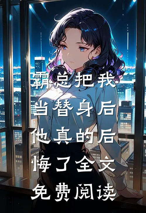 霸总把我当替身后，他真的后悔了全文免费阅读