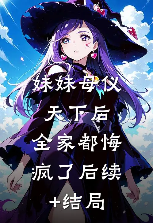 妹妹母仪天下后，全家都悔疯了后续+结局