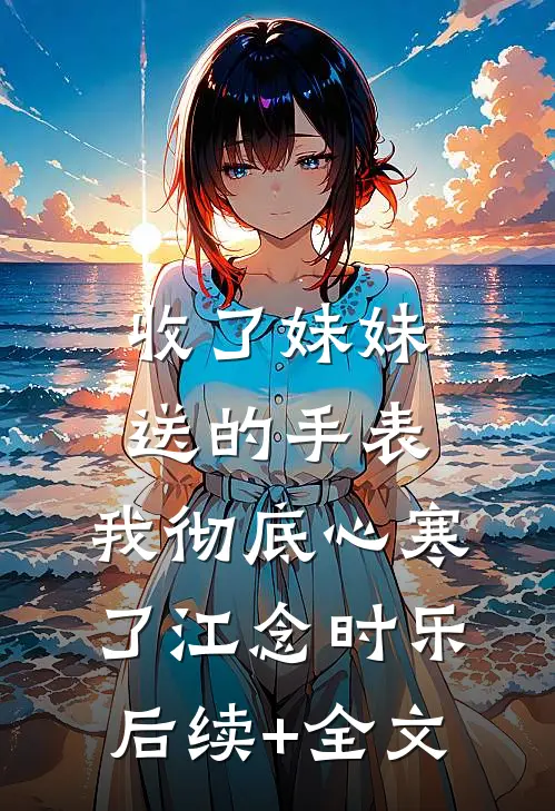 收了妹妹送的手表，我彻底心寒了江念时乐后续+全文