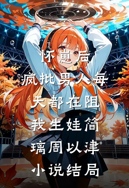 怀崽后，疯批男人每天都在阻我生娃简璃周以津小说结局