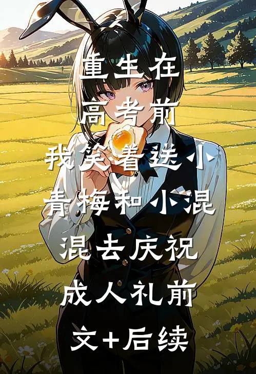 重生在高考前，我笑着送小青梅和小混混去庆祝成人礼前文+后续