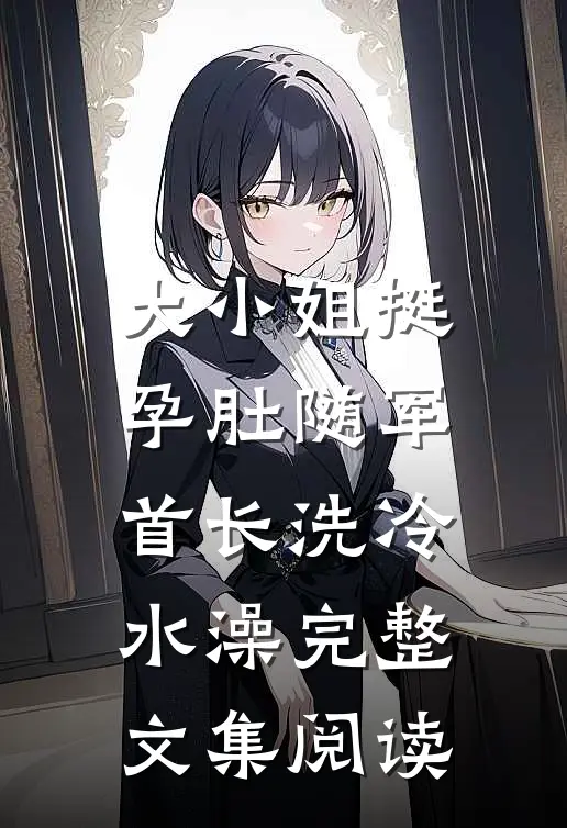 大小姐挺孕肚随军，首长洗冷水澡完整文集阅读