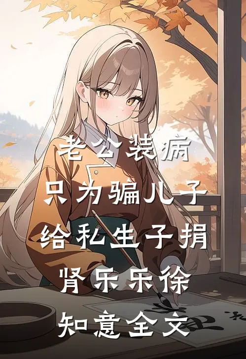 老公装病，只为骗儿子给私生子捐肾乐乐徐知意全文