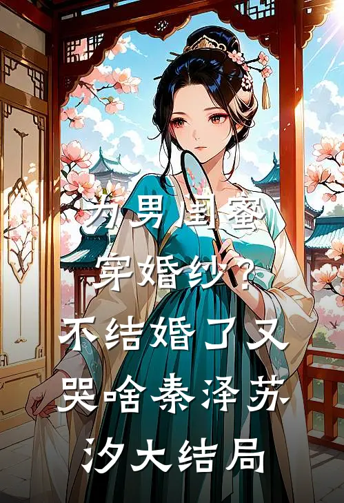 为男闺蜜穿婚纱？不结婚了又哭啥秦泽苏汐大结局
