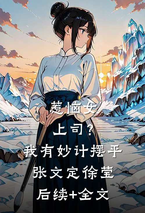 惹恼女上司？我有妙计摆平张文定徐莹后续+全文