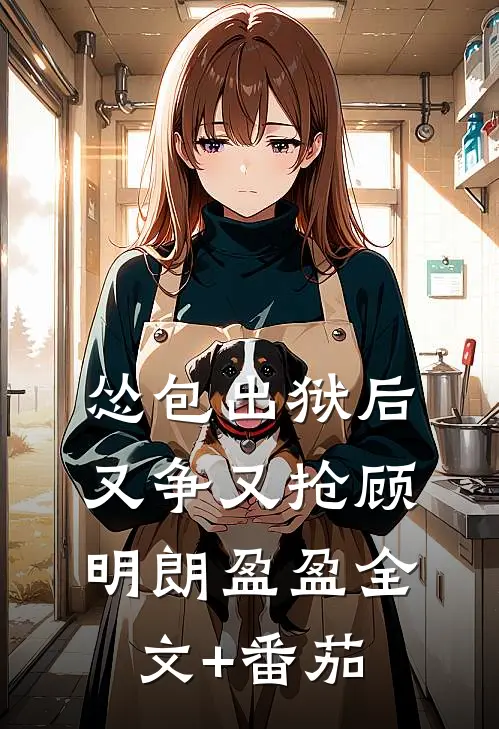 怂包出狱后又争又抢顾明朗盈盈全文+番茄