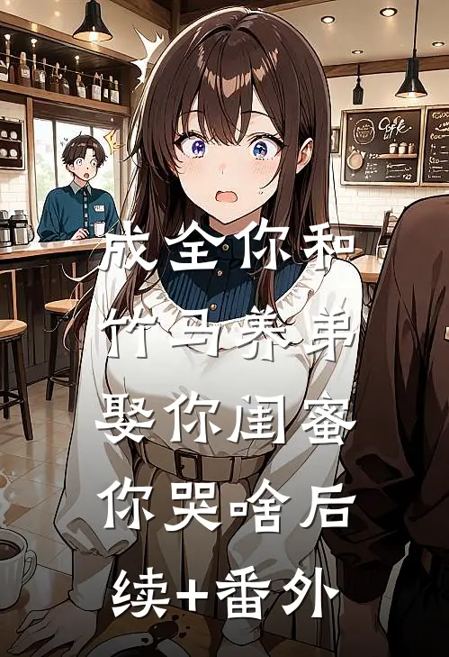 成全你和竹马养弟，娶你闺蜜你哭啥后续+番外