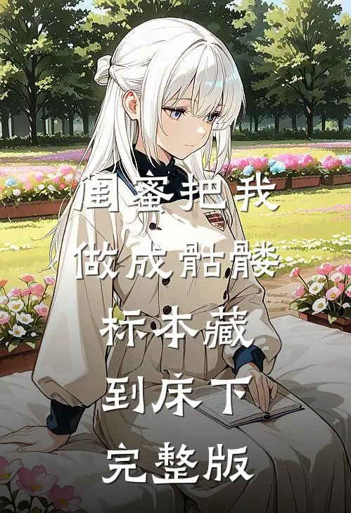 闺蜜把我做成骷髅标本藏到床下完整版