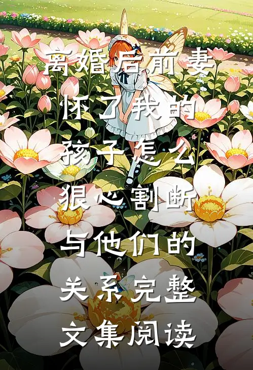 离婚后前妻怀了我的孩子怎么狠心割断与他们的关系完整文集阅读