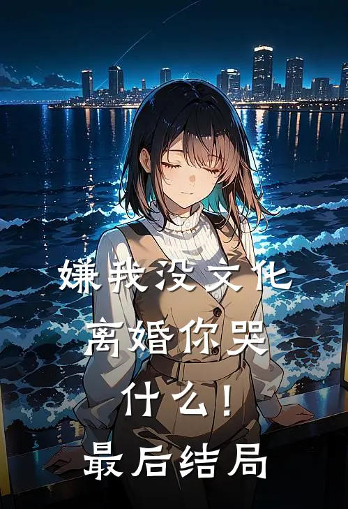 嫌我没文化，离婚你哭什么！最后结局