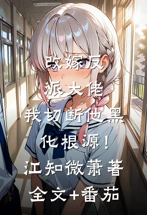 改嫁反派大佬，我切断他黑化根源！江知微萧著全文+番茄