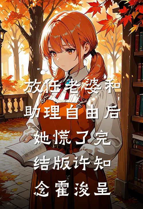 放任老婆和助理自由后，她慌了完结版许知念霍浚呈