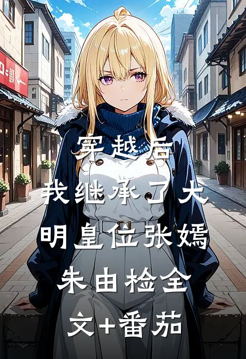 穿越后，我继承了大明皇位张嫣朱由检全文+番茄
