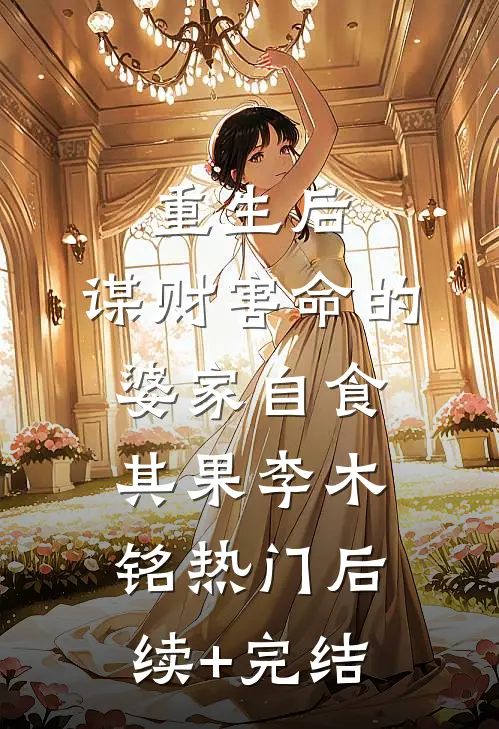 重生后，谋财害命的婆家自食其果李木铭热门后续+完结