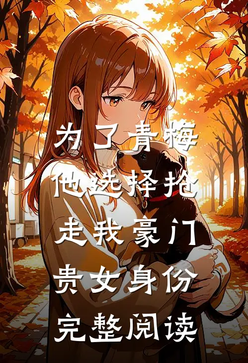 为了青梅，他选择抢走我豪门贵女身份完整阅读