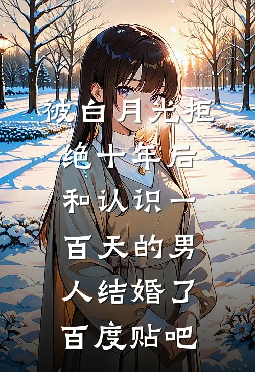被白月光拒绝十年后，和认识一百天的男人结婚了百度贴吧