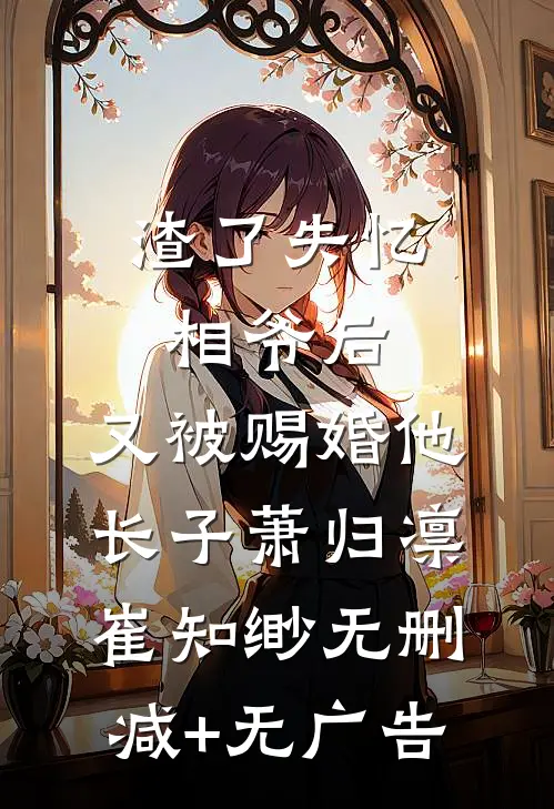 渣了失忆相爷后，又被赐婚他长子萧归凛崔知缈无删减+无广告