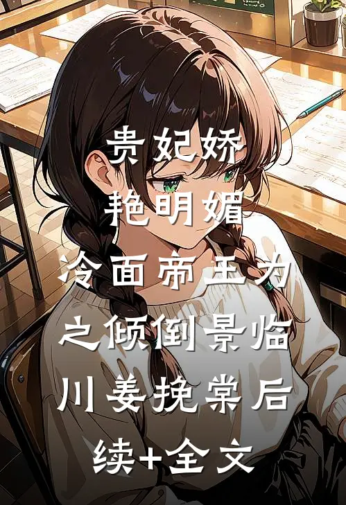 贵妃娇艳明媚，冷面帝王为之倾倒景临川姜挽棠后续+全文