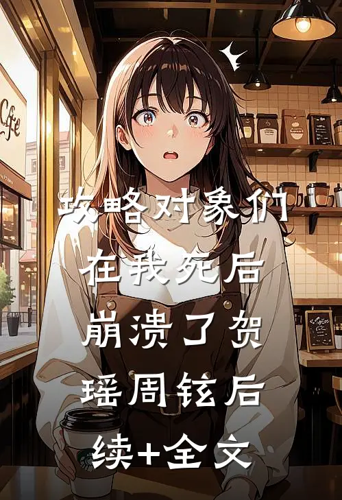 攻略对象们在我死后崩溃了贺瑶周铉后续+全文