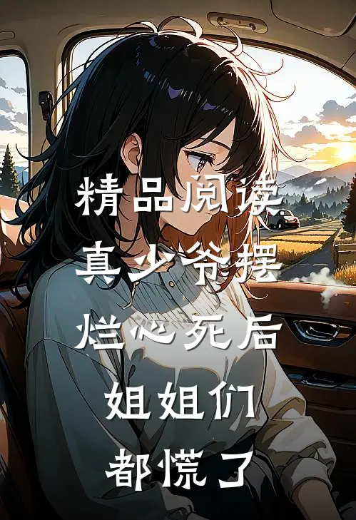 精品阅读真少爷摆烂心死后，姐姐们都慌了