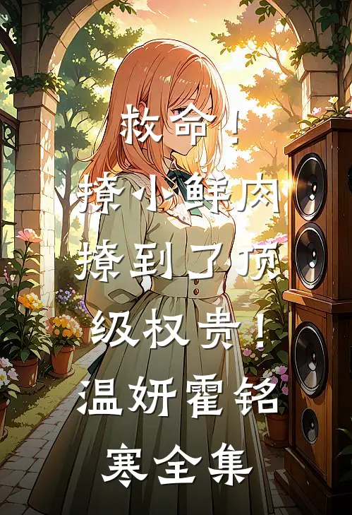 救命！撩小鲜肉撩到了顶级权贵！温妍霍铭寒全集
