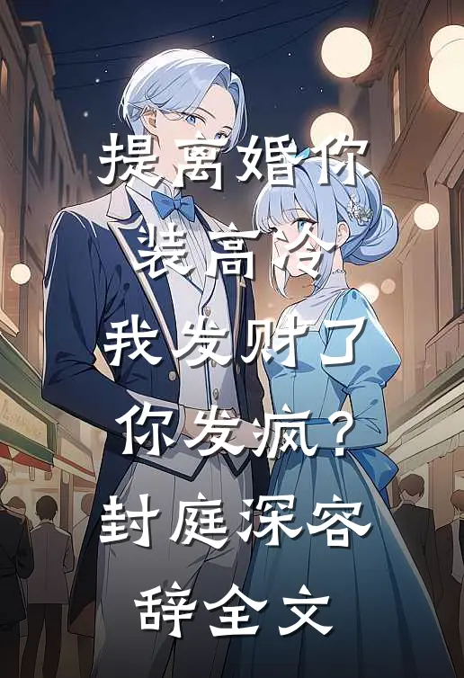 提离婚你装高冷，我发财了你发疯？封庭深容辞全文