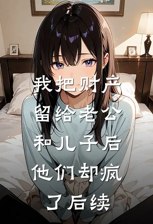 我把财产留给老公和儿子后，他们却疯了后续