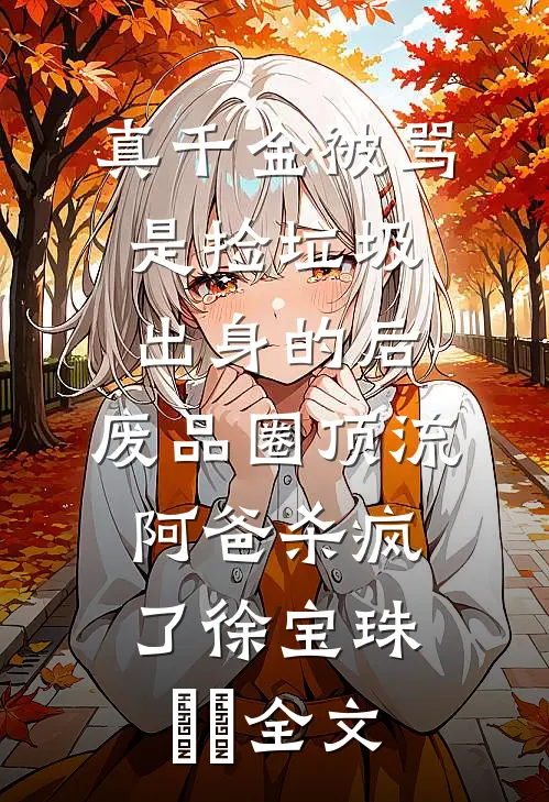 真千金被骂是捡垃圾出身的后，废品圈顶流阿爸杀疯了徐宝珠玥玥全文