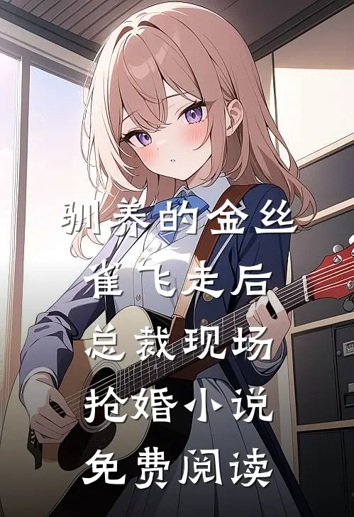 驯养的金丝雀飞走后，总裁现场抢婚小说免费阅读