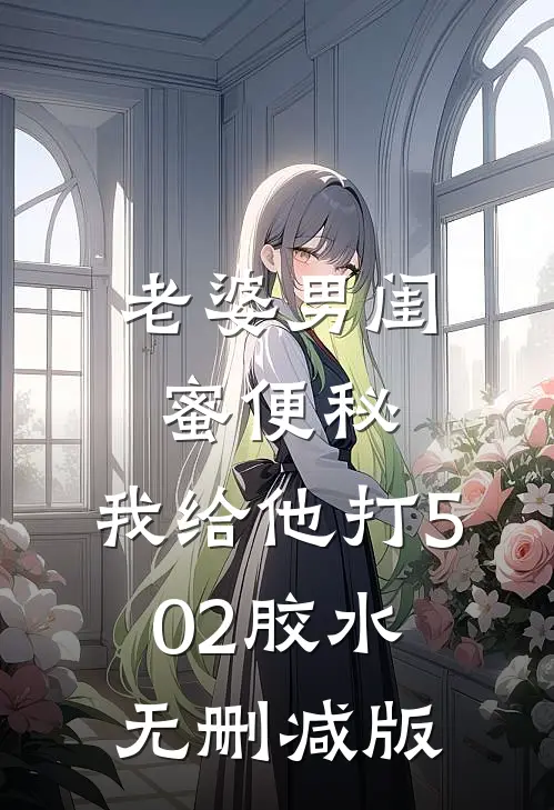 老婆男闺蜜便秘，我给他打502胶水无删减版