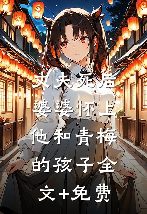 丈夫死后，婆婆怀上他和青梅的孩子全文+免费