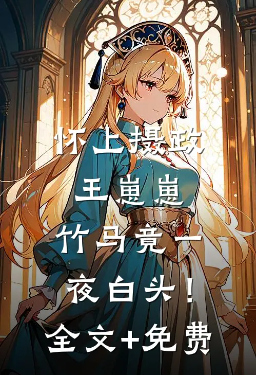 怀上摄政王崽崽，竹马竟一夜白头！全文+免费