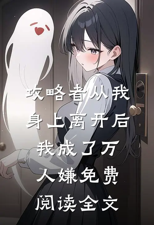 攻略者从我身上离开后，我成了万人嫌免费阅读全文