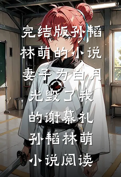 完结版孙韬林萌的小说妻子为白月光毁了我的谢幕礼孙韬林萌小说阅读