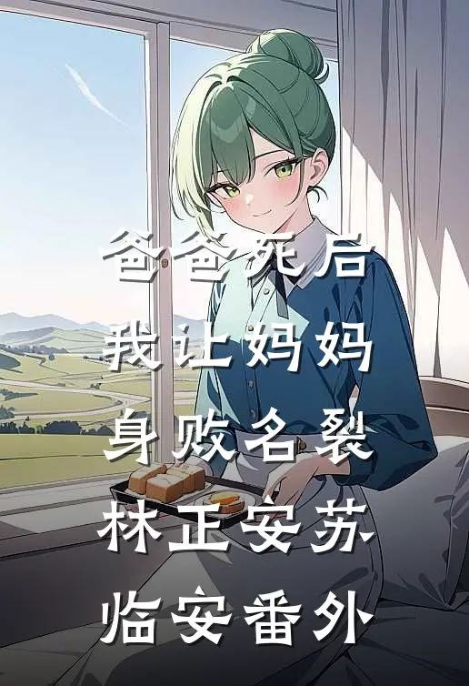 爸爸死后，我让妈妈身败名裂林正安苏临安番外