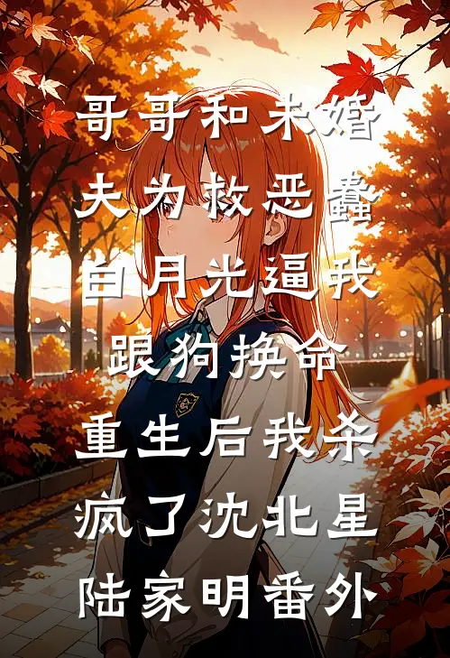 哥哥和未婚夫为救恶蠢白月光逼我跟狗换命，重生后我杀疯了沈北星陆家明番外
