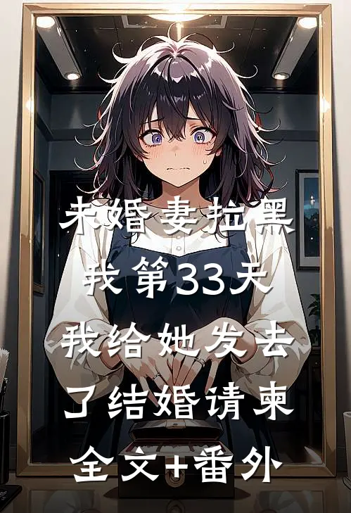 未婚妻拉黑我第33天，我给她发去了结婚请柬全文+番外