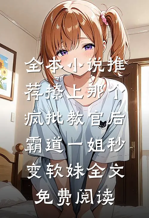 全本小说推荐撩上那个疯批教官后,霸道一姐秒变软妹全文免费阅读