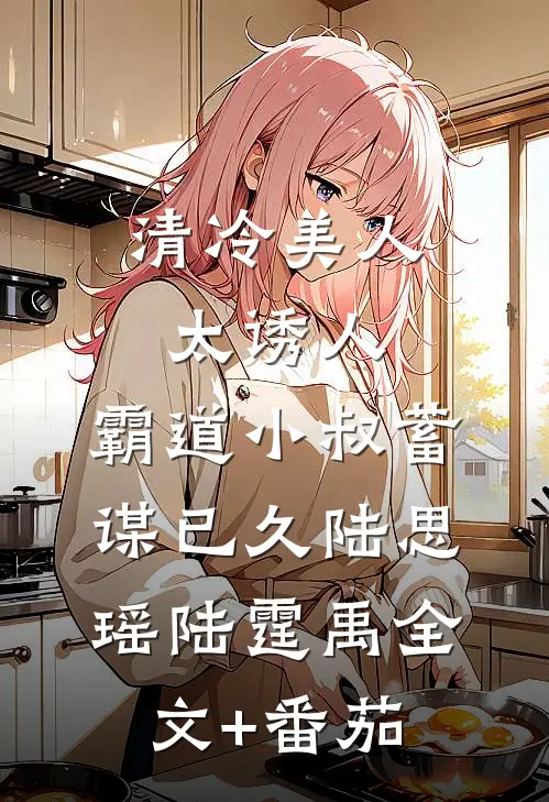 清冷美人太诱人，霸道小叔蓄谋已久陆思瑶陆霆禹全文+番茄