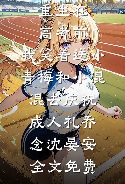 重生在高考前，我笑着送小青梅和小混混去庆祝成人礼乔念沈晏安全文免费