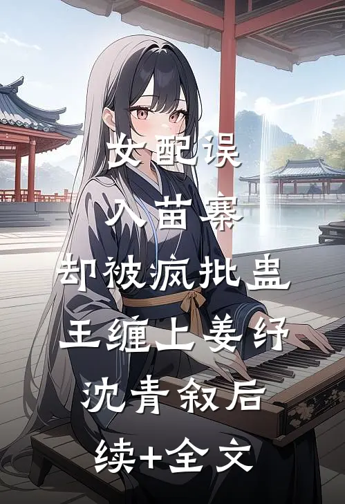 女配误入苗寨，却被疯批蛊王缠上姜纾沈青叙后续+全文
