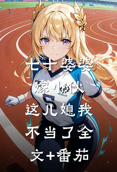 七十婆婆嫁小伙，这儿媳我不当了全文+番茄