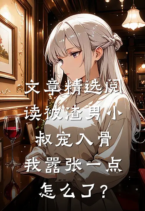 文章精选阅读被渣男小叔宠入骨，我嚣张一点怎么了？