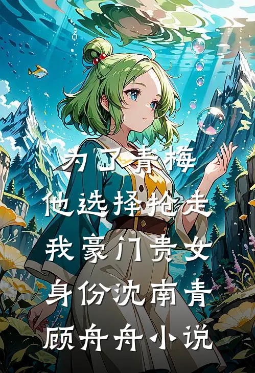 为了青梅，他选择抢走我豪门贵女身份沈南青顾舟舟小说