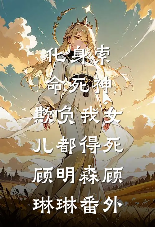 化身索命死神，欺负我女儿都得死顾明森顾琳琳番外