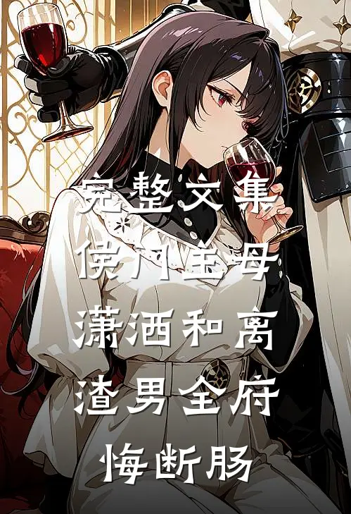 完整文集侯门主母潇洒和离，渣男全府悔断肠