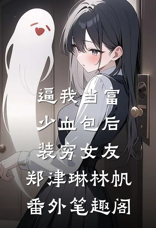 逼我当富少血包后，装穷女友：郑津琳林帆番外笔趣阁