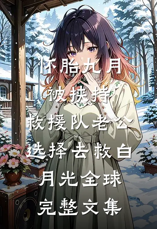 怀胎九月被挟持，救援队老公选择去救白月光全球完整文集